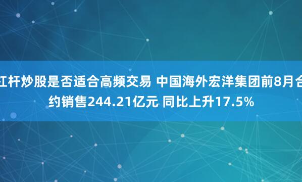 杠杆炒股是否适合高频交易 中国海外宏洋集团前8月合约销售244.21亿元 同比上升17.5%