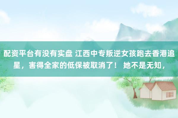 配资平台有没有实盘 江西中专叛逆女孩跑去香港追星，害得全家的低保被取消了！ 她不是无知，