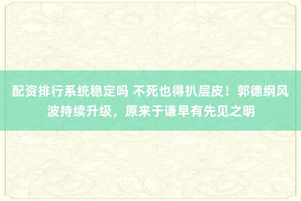 配资排行系统稳定吗 不死也得扒层皮！郭德纲风波持续升级，原来于谦早有先见之明