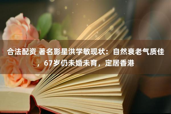 合法配资 著名影星洪学敏现状：自然衰老气质佳，67岁仍未婚未育，定居香港