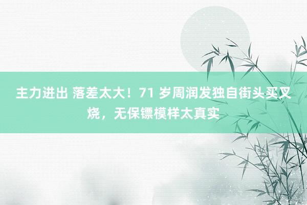 主力进出 落差太大！71 岁周润发独自街头买叉烧，无保镖模样太真实