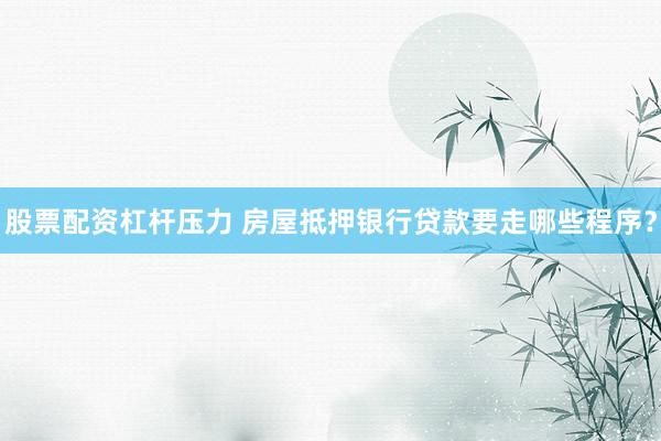 股票配资杠杆压力 房屋抵押银行贷款要走哪些程序？