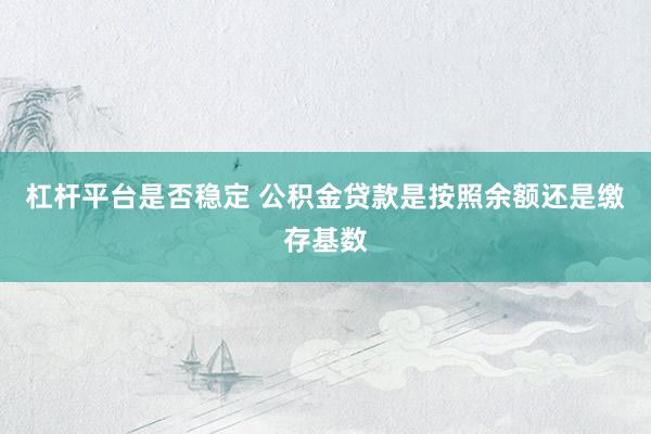 杠杆平台是否稳定 公积金贷款是按照余额还是缴存基数