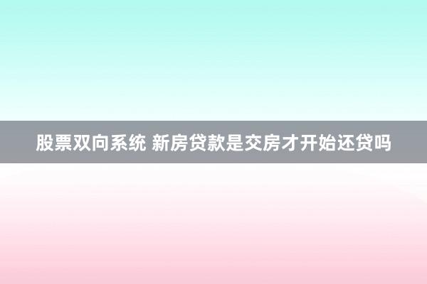 股票双向系统 新房贷款是交房才开始还贷吗