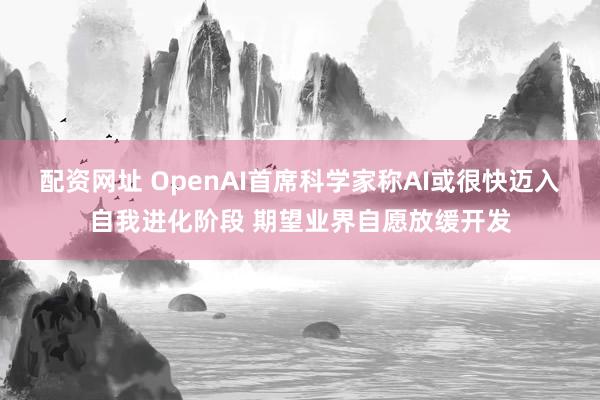 配资网址 OpenAI首席科学家称AI或很快迈入自我进化阶段 期望业界自愿放缓开发