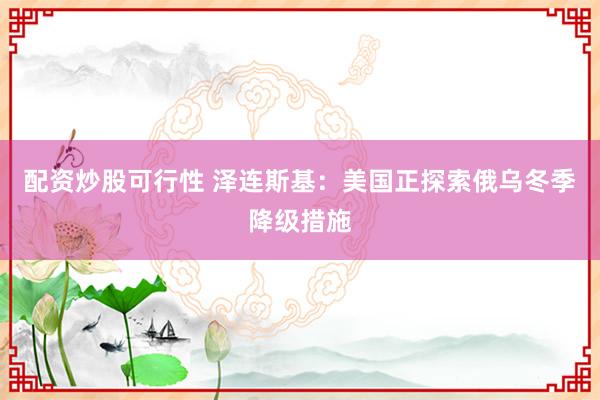 配资炒股可行性 泽连斯基：美国正探索俄乌冬季降级措施