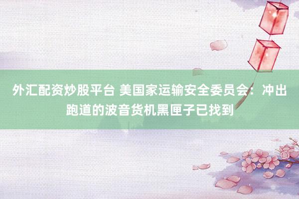 外汇配资炒股平台 美国家运输安全委员会：冲出跑道的波音货机黑匣子已找到