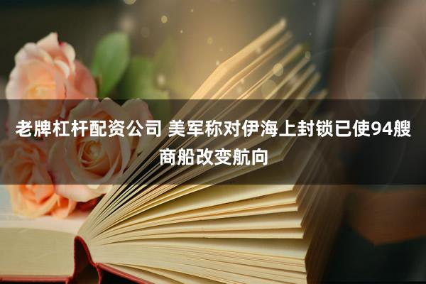 老牌杠杆配资公司 美军称对伊海上封锁已使94艘商船改变航向