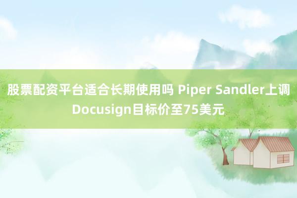 股票配资平台适合长期使用吗 Piper Sandler上调Docusign目标价至75美元