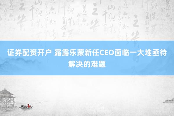 证券配资开户 露露乐蒙新任CEO面临一大堆亟待解决的难题