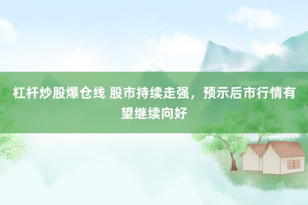 杠杆炒股爆仓线 股市持续走强，预示后市行情有望继续向好