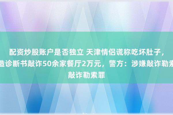 配资炒股账户是否独立 天津情侣谎称吃坏肚子，伪造诊断书敲诈50余家餐厅2万元，警方：涉嫌敲诈勒索罪