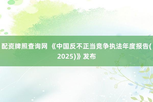 配资牌照查询网 《中国反不正当竞争执法年度报告(2025)》发布