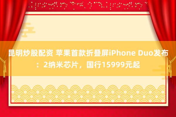 昆明炒股配资 苹果首款折叠屏iPhone Duo发布：2纳米芯片，国行15999元起