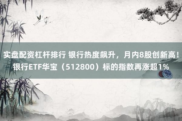 实盘配资杠杆排行 银行热度飙升，月内8股创新高！银行ETF华宝（512800）标的指数再涨超1%