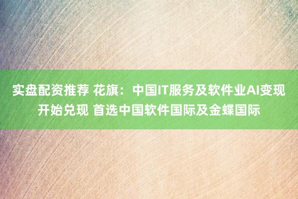 实盘配资推荐 花旗：中国IT服务及软件业AI变现开始兑现 首选中国软件国际及金蝶国际