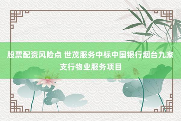 股票配资风险点 世茂服务中标中国银行烟台九家支行物业服务项目