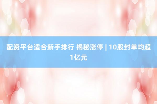 配资平台适合新手排行 揭秘涨停 | 10股封单均超1亿元