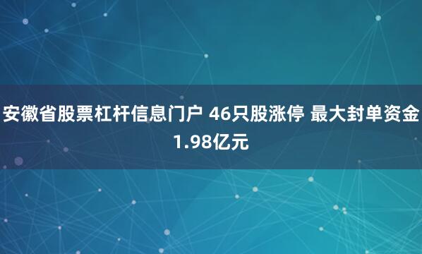 安徽省股票杠杆信息门户 46只股涨停 最大封单资金1.98亿元