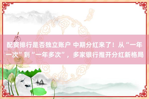 配资排行是否独立账户 中期分红来了！从“一年一次”到“一年多次”，多家银行推开分红新格局