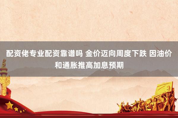 配资佬专业配资靠谱吗 金价迈向周度下跌 因油价和通胀推高加息预期