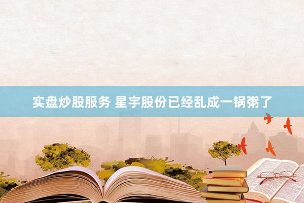 实盘炒股服务 星宇股份已经乱成一锅粥了