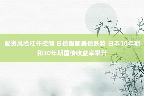 配资风险杠杆控制 日债跟随美债跌势 日本10年期和30年期国债收益率攀升