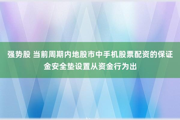 强势股 当前周期内地股市中手机股票配资的保证金安全垫设置从资金行为出