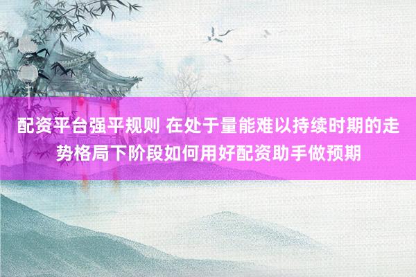 配资平台强平规则 在处于量能难以持续时期的走势格局下阶段如何用好配资助手做预期