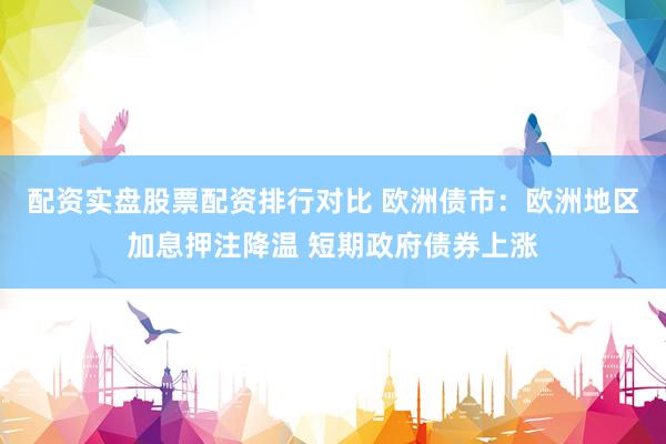配资实盘股票配资排行对比 欧洲债市：欧洲地区加息押注降温 短期政府债券上涨