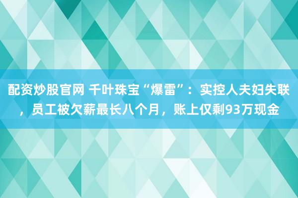 配资炒股官网 千叶珠宝“爆雷”：实控人夫妇失联，员工被欠薪最长八个月，账上仅剩93万现金