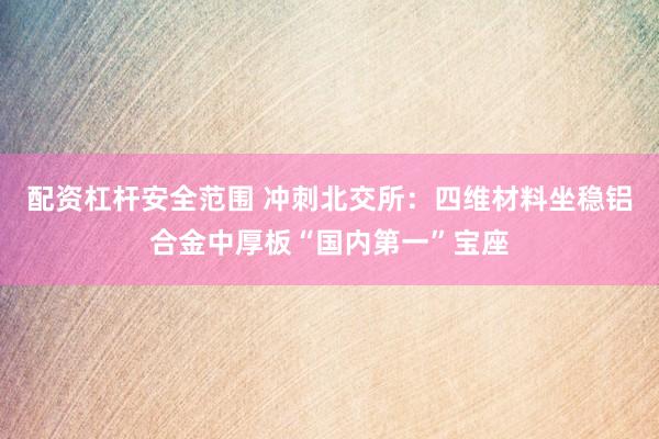 配资杠杆安全范围 冲刺北交所：四维材料坐稳铝合金中厚板“国内第一”宝座