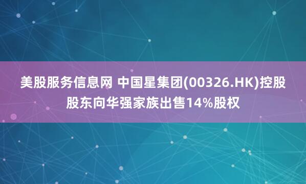 美股服务信息网 中国星集团(00326.HK)控股股东向华强家族出售14%股权
