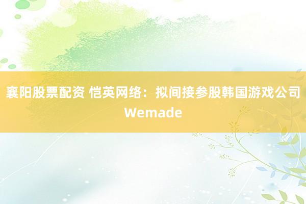 襄阳股票配资 恺英网络：拟间接参股韩国游戏公司Wemade