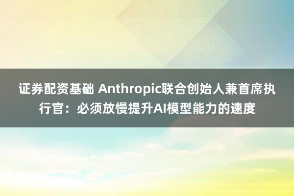 证券配资基础 Anthropic联合创始人兼首席执行官：必须放慢提升AI模型能力的速度