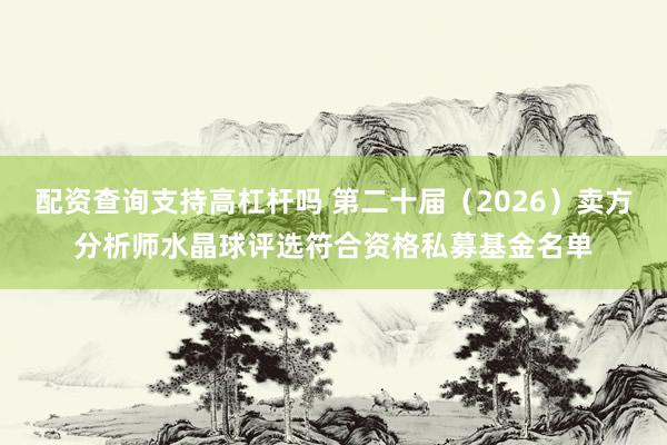 配资查询支持高杠杆吗 第二十届（2026）卖方分析师水晶球评选符合资格私募基金名单