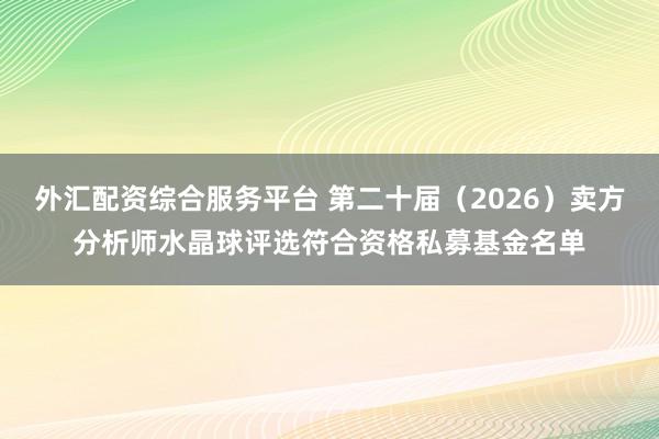 外汇配资综合服务平台 第二十届（2026）卖方分析师水晶球评选符合资格私募基金名单