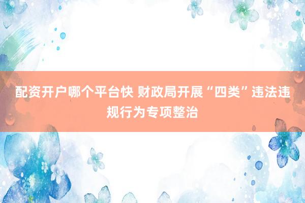 配资开户哪个平台快 财政局开展“四类”违法违规行为专项整治