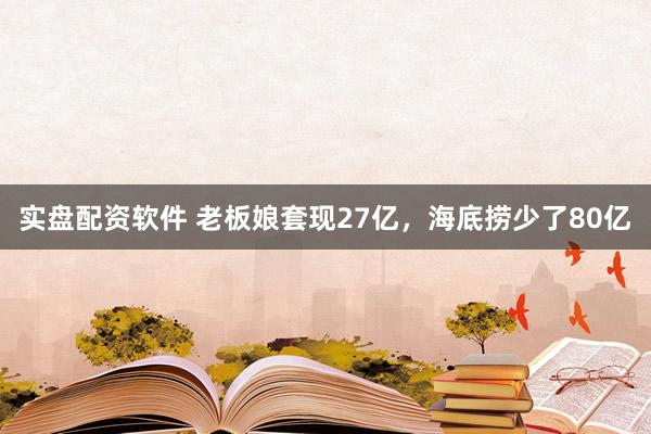 实盘配资软件 老板娘套现27亿，海底捞少了80亿