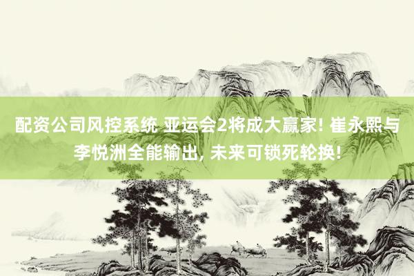 配资公司风控系统 亚运会2将成大赢家! 崔永熙与李悦洲全能输出, 未来可锁死轮换!