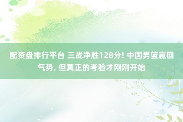 配资盘排行平台 三战净胜128分! 中国男篮赢回气势, 但真正的考验才刚刚开始