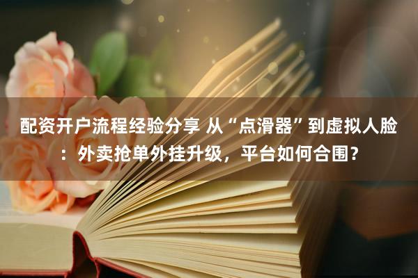 配资开户流程经验分享 从“点滑器”到虚拟人脸：外卖抢单外挂升级，平台如何合围？