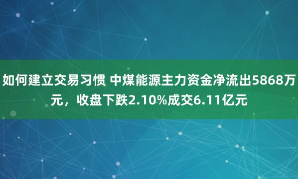 如何建立交易习惯 中煤能源主力资金净流出5868万元，收盘下跌2.10%成交6.11亿元