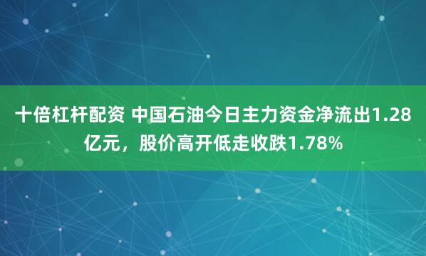 十倍杠杆配资 中国石油今日主力资金净流出1.28亿元，股价高开低走收跌1.78%