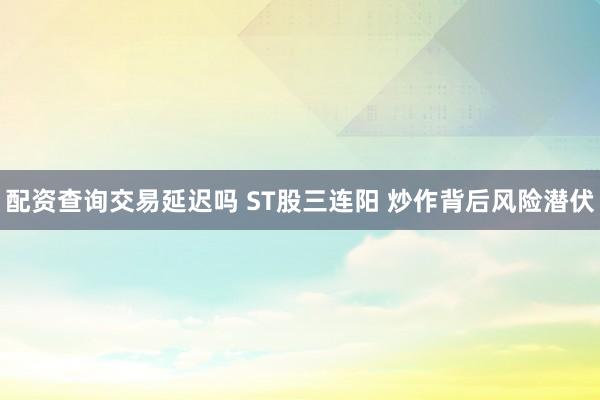 配资查询交易延迟吗 ST股三连阳 炒作背后风险潜伏