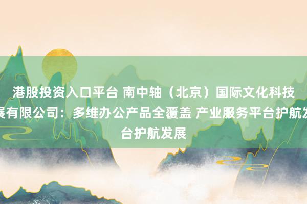 港股投资入口平台 南中轴（北京）国际文化科技发展有限公司：多维办公产品全覆盖 产业服务平台护航发展