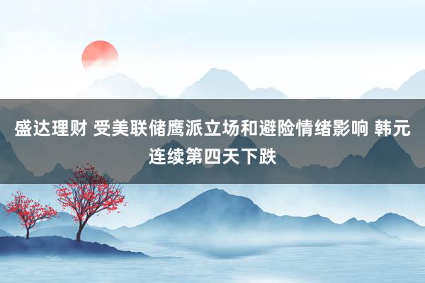 盛达理财 受美联储鹰派立场和避险情绪影响 韩元连续第四天下跌
