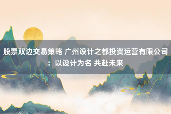 股票双边交易策略 广州设计之都投资运营有限公司：以设计为名 共赴未来