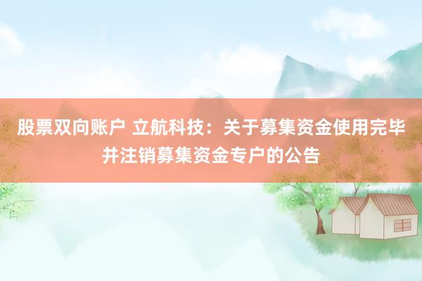 股票双向账户 立航科技：关于募集资金使用完毕并注销募集资金专户的公告