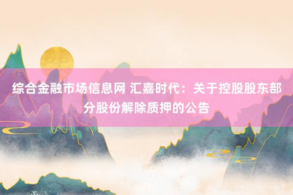 综合金融市场信息网 汇嘉时代：关于控股股东部分股份解除质押的公告